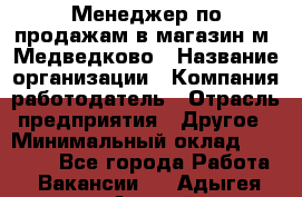 Менеджер по продажам в магазин м. Медведково › Название организации ­ Компания-работодатель › Отрасль предприятия ­ Другое › Минимальный оклад ­ 35 000 - Все города Работа » Вакансии   . Адыгея респ.,Адыгейск г.